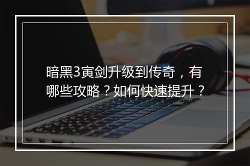 暗黑3寅剑升级到传奇，有哪些攻略？如何快速提升？