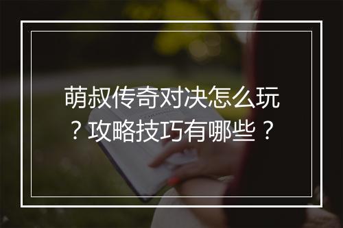 萌叔传奇对决怎么玩？攻略技巧有哪些？