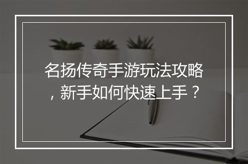 名扬传奇手游玩法攻略，新手如何快速上手？