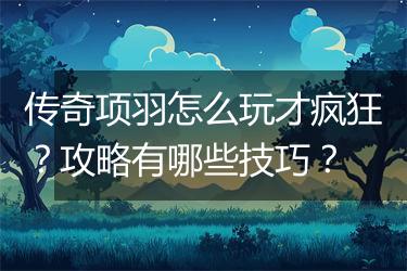 传奇项羽怎么玩才疯狂？攻略有哪些技巧？