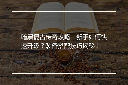 暗黑复古传奇攻略，新手如何快速升级？装备搭配技巧揭秘！