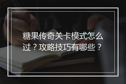 糖果传奇关卡模式怎么过？攻略技巧有哪些？