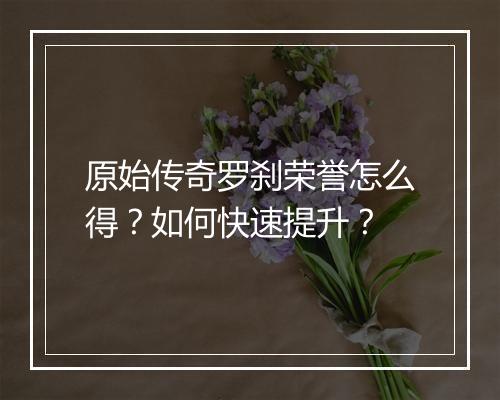 原始传奇罗刹荣誉怎么得？如何快速提升？