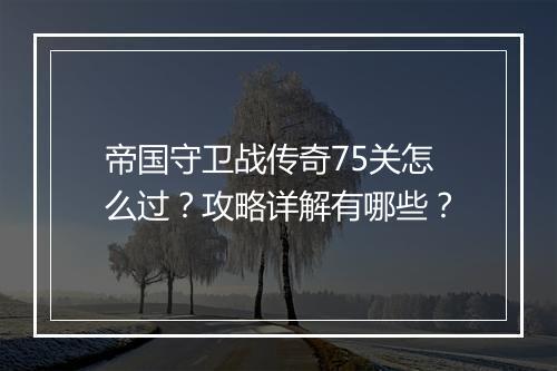 帝国守卫战传奇75关怎么过？攻略详解有哪些？