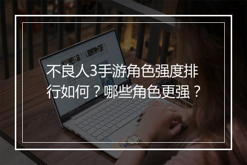 不良人3手游角色强度排行如何？哪些角色更强？
