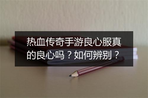 热血传奇手游良心服真的良心吗？如何辨别？