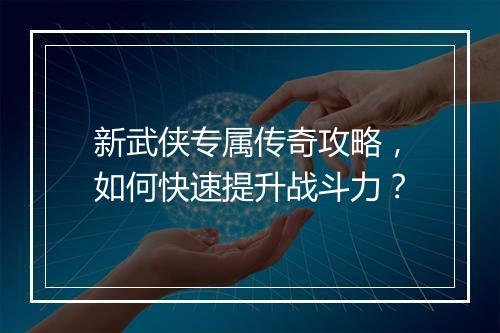 新武侠专属传奇攻略，如何快速提升战斗力？