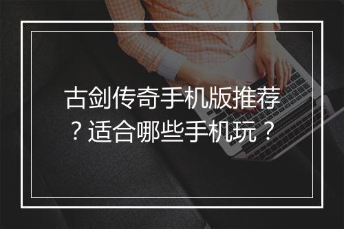 古剑传奇手机版推荐？适合哪些手机玩？