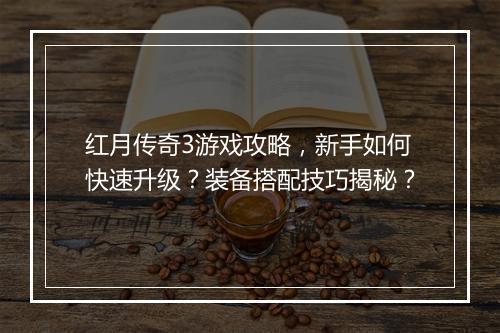 红月传奇3游戏攻略，新手如何快速升级？装备搭配技巧揭秘？