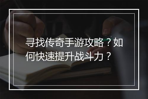 寻找传奇手游攻略？如何快速提升战斗力？
