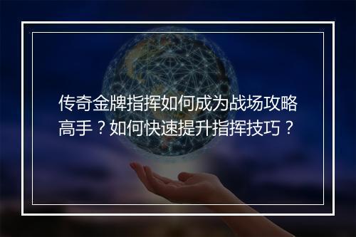 传奇金牌指挥如何成为战场攻略高手？如何快速提升指挥技巧？