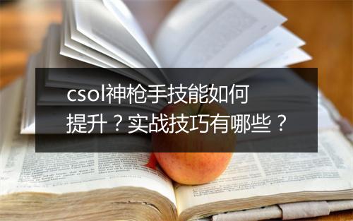 csol神枪手技能如何提升？实战技巧有哪些？
