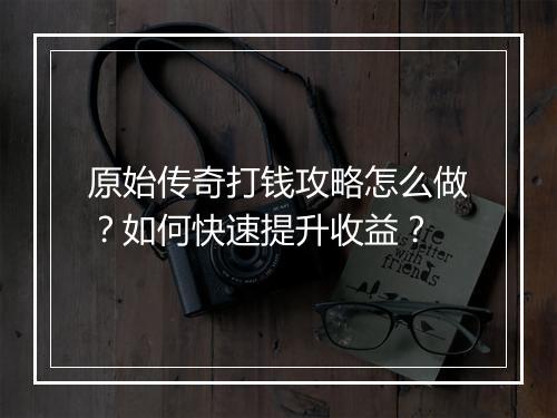 原始传奇打钱攻略怎么做？如何快速提升收益？