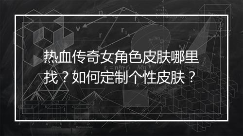 热血传奇女角色皮肤哪里找？如何定制个性皮肤？