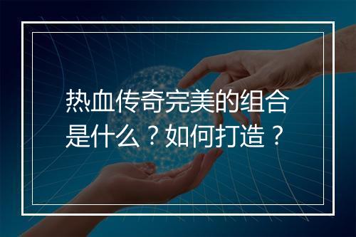 热血传奇完美的组合是什么？如何打造？