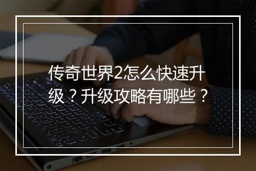 传奇世界2怎么快速升级？升级攻略有哪些？
