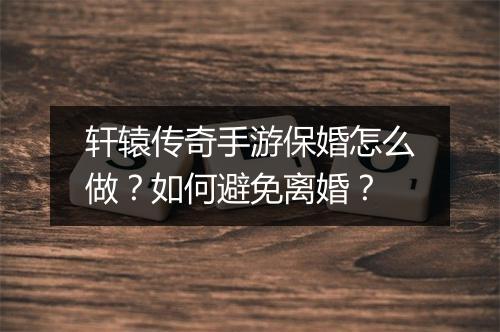 轩辕传奇手游保婚怎么做？如何避免离婚？