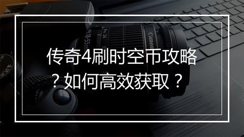 传奇4刷时空币攻略？如何高效获取？