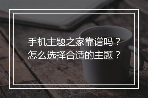 手机主题之家靠谱吗？怎么选择合适的主题？