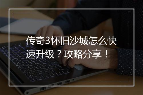 传奇3怀旧沙城怎么快速升级？攻略分享！