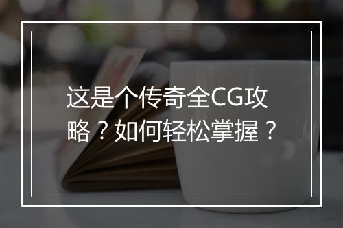 这是个传奇全CG攻略？如何轻松掌握？