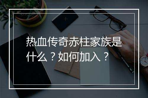 热血传奇赤柱家族是什么？如何加入？