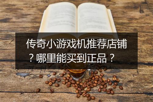 传奇小游戏机推荐店铺？哪里能买到正品？