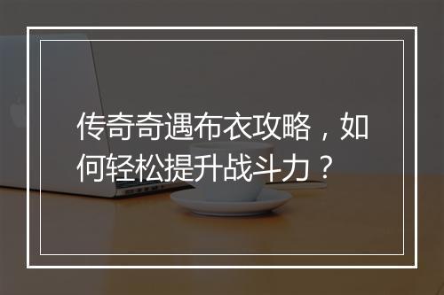 传奇奇遇布衣攻略，如何轻松提升战斗力？