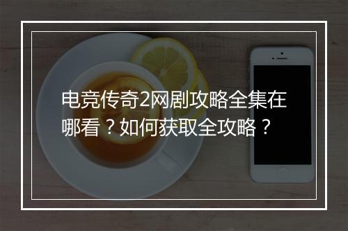 电竞传奇2网剧攻略全集在哪看？如何获取全攻略？