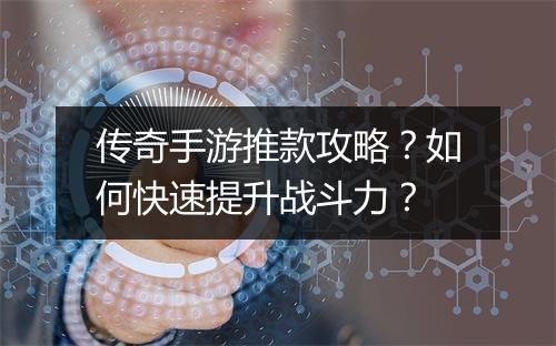 传奇手游推款攻略？如何快速提升战斗力？