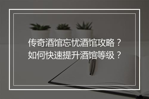 传奇酒馆忘忧酒馆攻略？如何快速提升酒馆等级？
