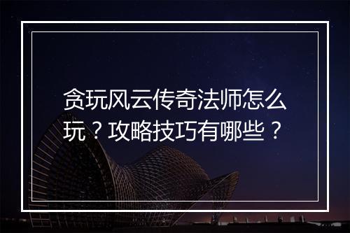 贪玩风云传奇法师怎么玩？攻略技巧有哪些？