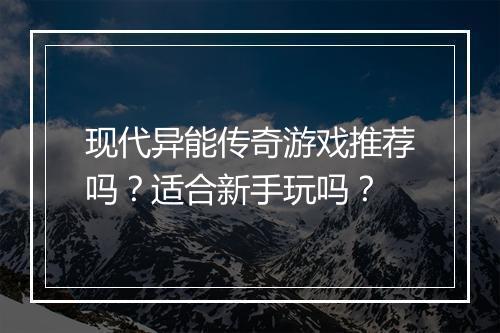 现代异能传奇游戏推荐吗？适合新手玩吗？