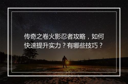 传奇之卷火影忍者攻略，如何快速提升实力？有哪些技巧？