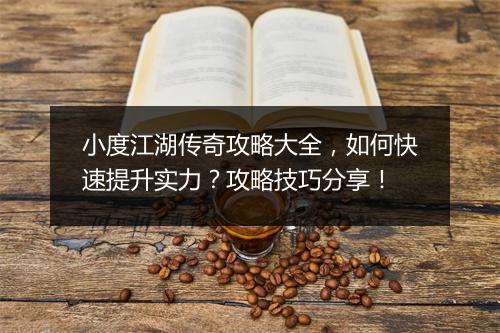 小度江湖传奇攻略大全，如何快速提升实力？攻略技巧分享！