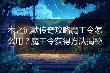 木之沉默传奇攻略魔王令怎么用？魔王令获得方法揭秘