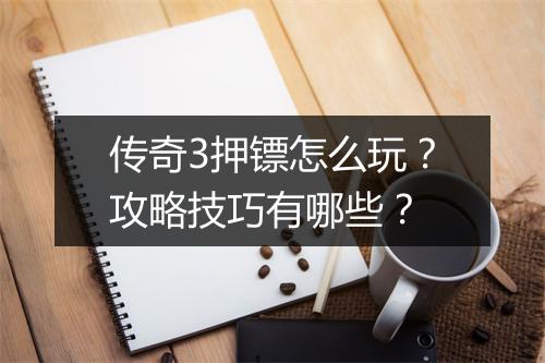 传奇3押镖怎么玩？攻略技巧有哪些？