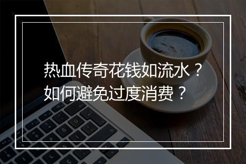 热血传奇花钱如流水？如何避免过度消费？