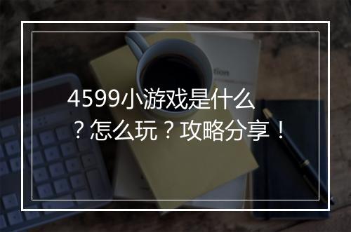 4599小游戏是什么？怎么玩？攻略分享！