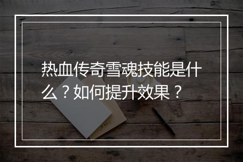 热血传奇雪魂技能是什么？如何提升效果？