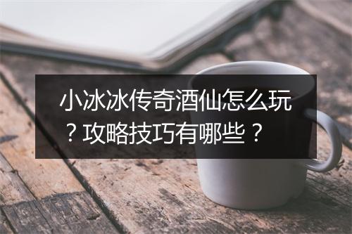 小冰冰传奇酒仙怎么玩？攻略技巧有哪些？