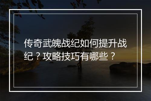 传奇武魄战纪如何提升战纪？攻略技巧有哪些？