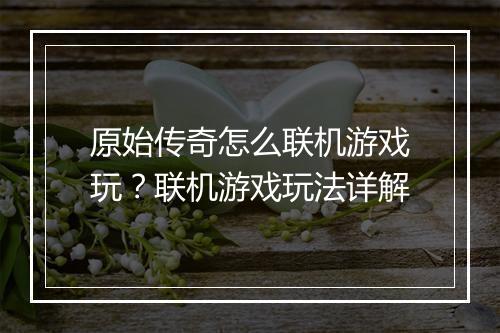 原始传奇怎么联机游戏玩？联机游戏玩法详解