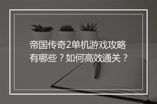帝国传奇2单机游戏攻略有哪些？如何高效通关？