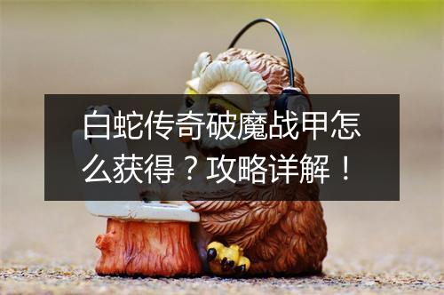 白蛇传奇破魔战甲怎么获得？攻略详解！