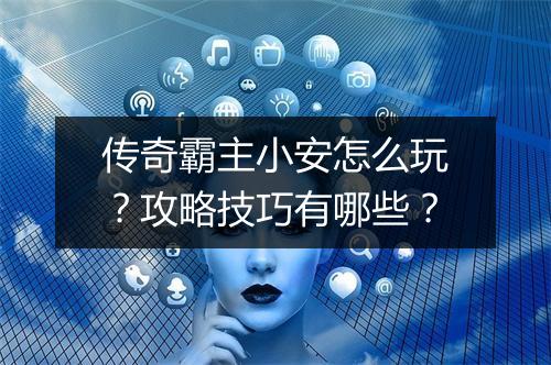 传奇霸主小安怎么玩？攻略技巧有哪些？