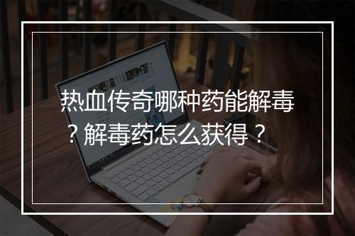 热血传奇哪种药能解毒？解毒药怎么获得？