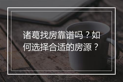 诸葛找房靠谱吗？如何选择合适的房源？