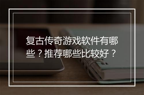 复古传奇游戏软件有哪些？推荐哪些比较好？