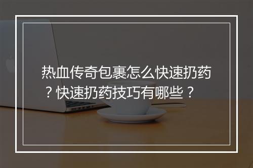 热血传奇包裹怎么快速扔药？快速扔药技巧有哪些？